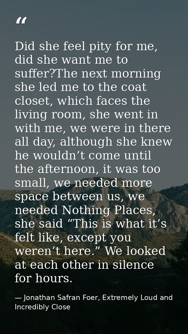 Did she feel pity for me, did she want me to suffer?The next morning she led me to the coat closet, which faces the livi — Jonathan Safran Foer, Extremely Loud and Incredibly Close