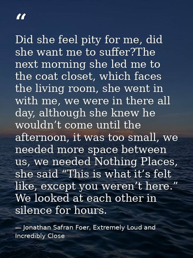 Did she feel pity for me, did she want me to suffer?The next morning she led me to the coat closet, which faces the livi — Jonathan Safran Foer, Extremely Loud and Incredibly Close