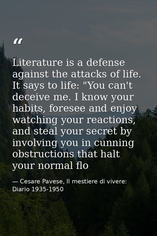 Literature is a defense against the attacks of life. It says to life: "You can't deceive me. I know your habits, foresee — Cesare Pavese, Il mestiere di vivere: Diario 1935-1950
