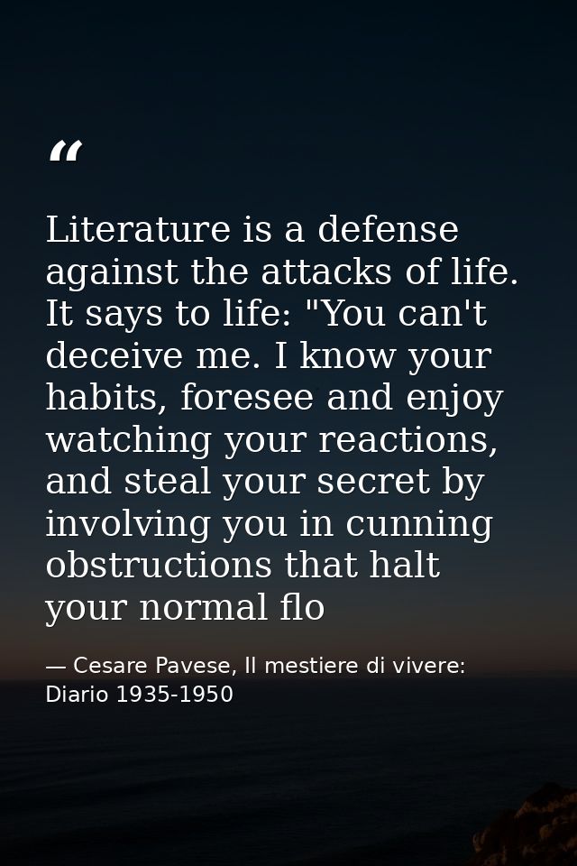 Literature is a defense against the attacks of life. It says to life: "You can't deceive me. I know your habits, foresee — Cesare Pavese, Il mestiere di vivere: Diario 1935-1950