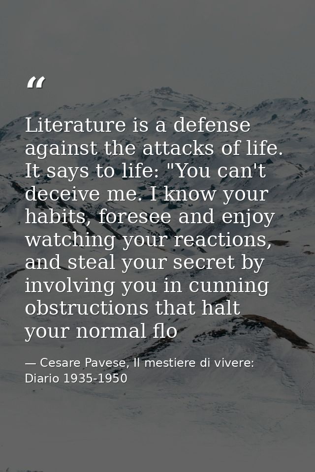 Literature is a defense against the attacks of life. It says to life: "You can't deceive me. I know your habits, foresee — Cesare Pavese, Il mestiere di vivere: Diario 1935-1950