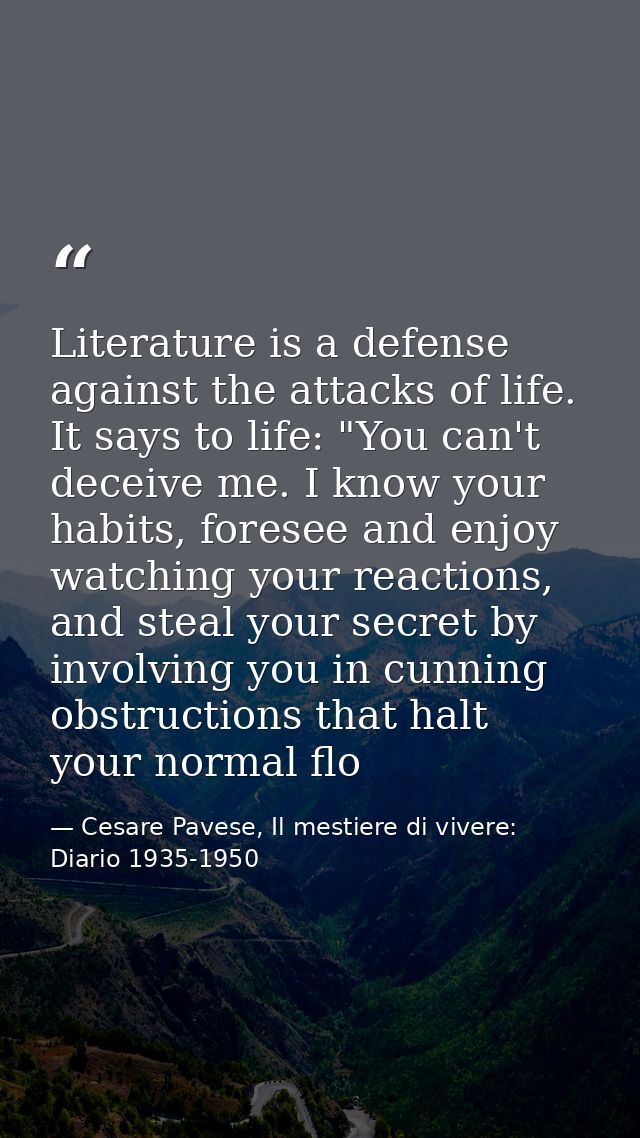Literature is a defense against the attacks of life. It says to life: "You can't deceive me. I know your habits, foresee — Cesare Pavese, Il mestiere di vivere: Diario 1935-1950
