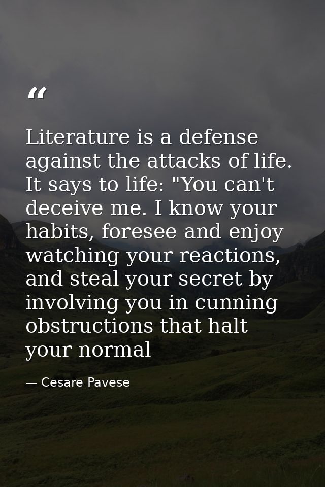 Literature is a defense against the attacks of life. It says to life: "You can't deceive me. I know your habits, foresee — Cesare Pavese