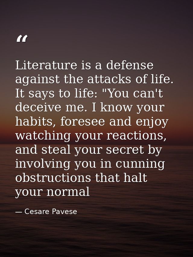 Literature is a defense against the attacks of life. It says to life: "You can't deceive me. I know your habits, foresee — Cesare Pavese