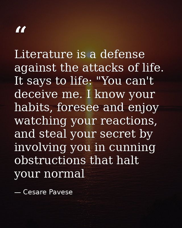 Literature is a defense against the attacks of life. It says to life: "You can't deceive me. I know your habits, foresee — Cesare Pavese