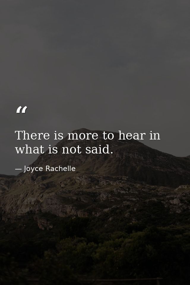 There is more to hear in what is not said. — Joyce Rachelle