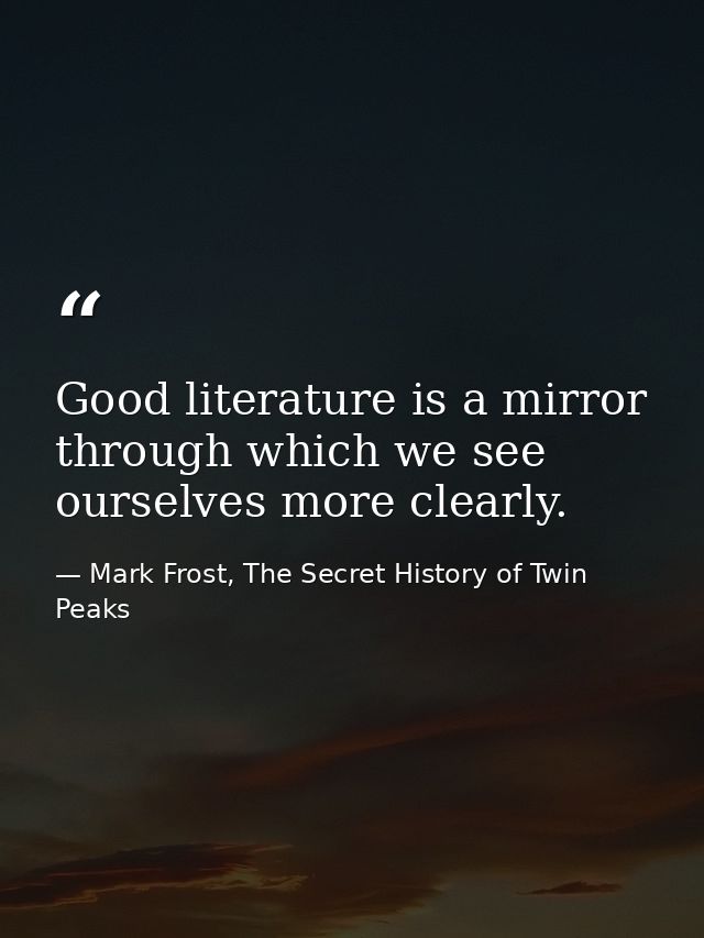 Good literature is a mirror through which we see ourselves more clearly. — Mark Frost, The Secret History of Twin Peaks