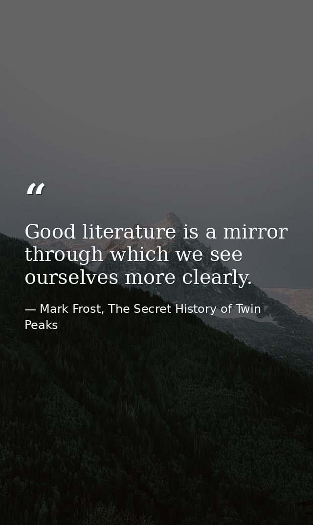 Good literature is a mirror through which we see ourselves more clearly. — Mark Frost, The Secret History of Twin Peaks