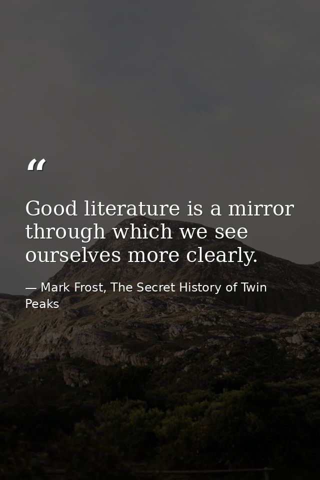 Good literature is a mirror through which we see ourselves more clearly. — Mark Frost, The Secret History of Twin Peaks