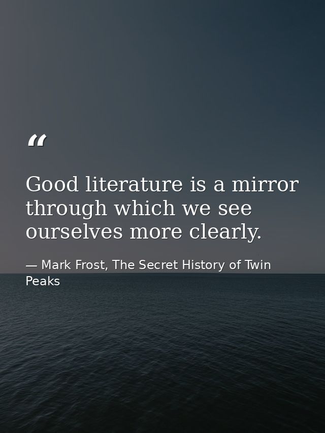 Good literature is a mirror through which we see ourselves more clearly. — Mark Frost, The Secret History of Twin Peaks