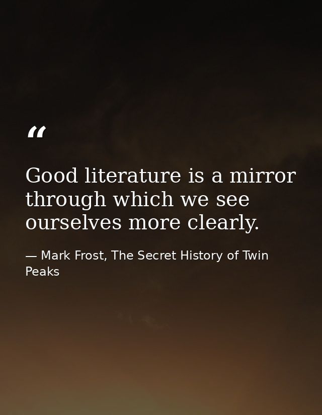 Good literature is a mirror through which we see ourselves more clearly. — Mark Frost, The Secret History of Twin Peaks