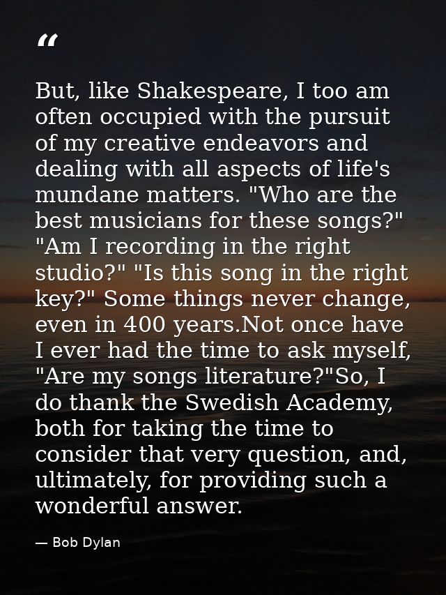 But, like Shakespeare, I too am often occupied with the pursuit of my creative endeavors and dealing with all aspects of — Bob Dylan