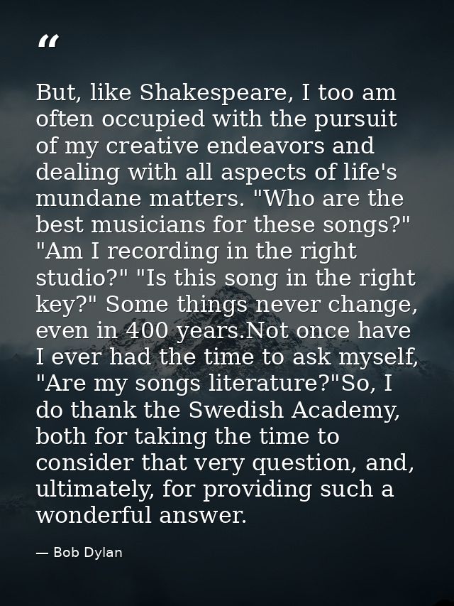 But, like Shakespeare, I too am often occupied with the pursuit of my creative endeavors and dealing with all aspects of — Bob Dylan
