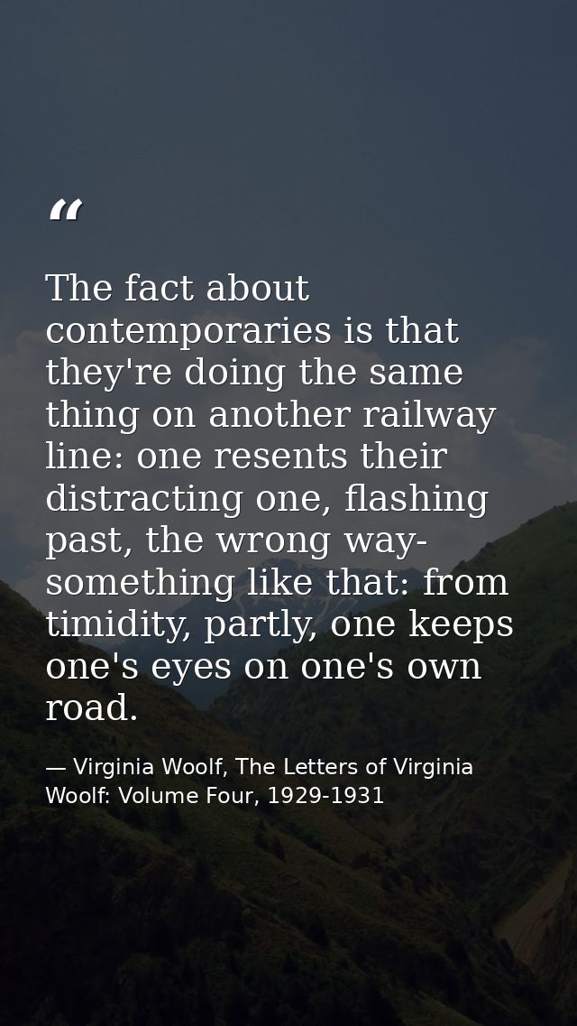 The fact about contemporaries is that they're doing the same thing on another railway line: one resents their distractin — Virginia Woolf, The Letters of Virginia Woolf: Volume Four, 1929-1931