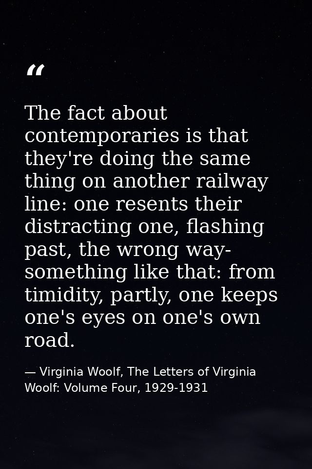 The fact about contemporaries is that they're doing the same thing on another railway line: one resents their distractin — Virginia Woolf, The Letters of Virginia Woolf: Volume Four, 1929-1931