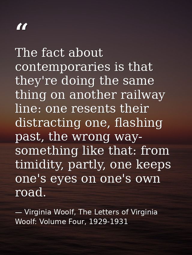 The fact about contemporaries is that they're doing the same thing on another railway line: one resents their distractin — Virginia Woolf, The Letters of Virginia Woolf: Volume Four, 1929-1931