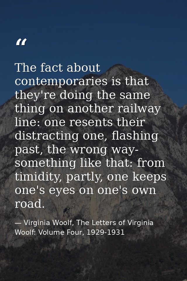 The fact about contemporaries is that they're doing the same thing on another railway line: one resents their distractin — Virginia Woolf, The Letters of Virginia Woolf: Volume Four, 1929-1931
