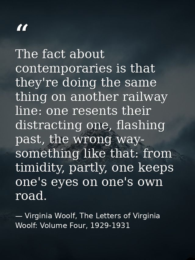 The fact about contemporaries is that they're doing the same thing on another railway line: one resents their distractin — Virginia Woolf, The Letters of Virginia Woolf: Volume Four, 1929-1931