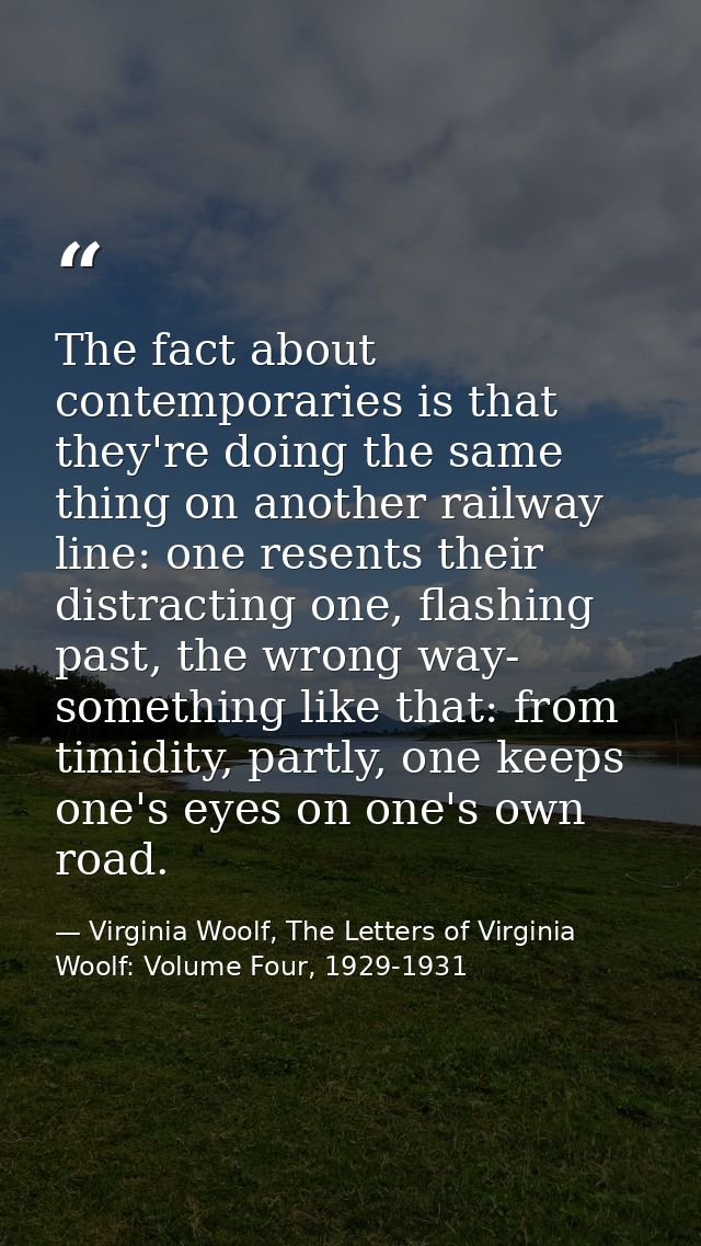 The fact about contemporaries is that they're doing the same thing on another railway line: one resents their distractin — Virginia Woolf, The Letters of Virginia Woolf: Volume Four, 1929-1931
