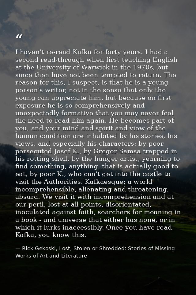 I haven't re-read Kafka for forty years. I had a second read-through when first teaching English at the University of Wa — Rick Gekoski, Lost, Stolen or Shredded: Stories of Missing Works of Art and Literature