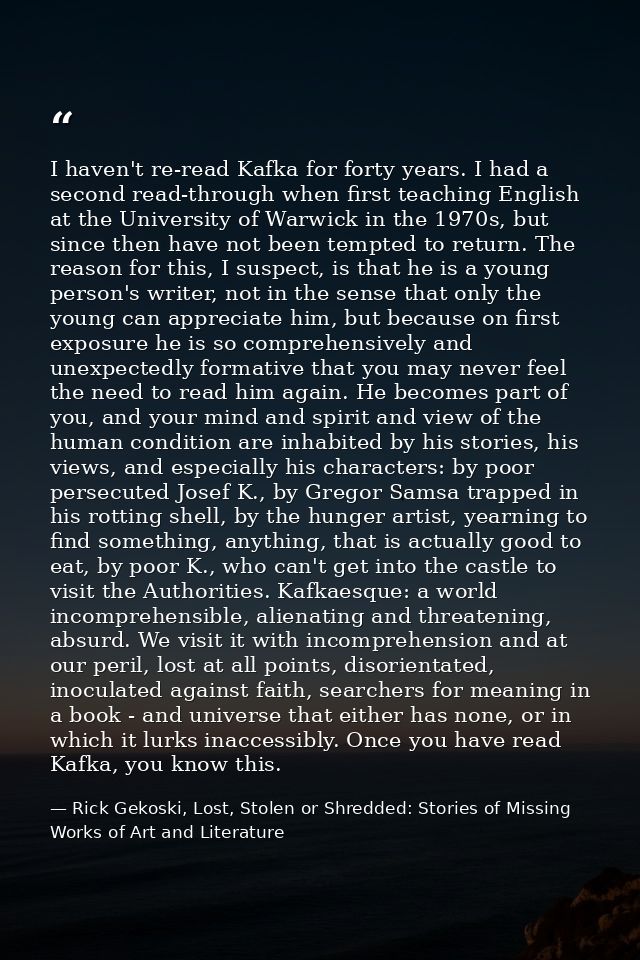 I haven't re-read Kafka for forty years. I had a second read-through when first teaching English at the University of Wa — Rick Gekoski, Lost, Stolen or Shredded: Stories of Missing Works of Art and Literature