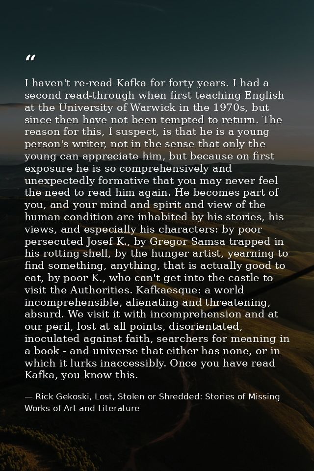 I haven't re-read Kafka for forty years. I had a second read-through when first teaching English at the University of Wa — Rick Gekoski, Lost, Stolen or Shredded: Stories of Missing Works of Art and Literature