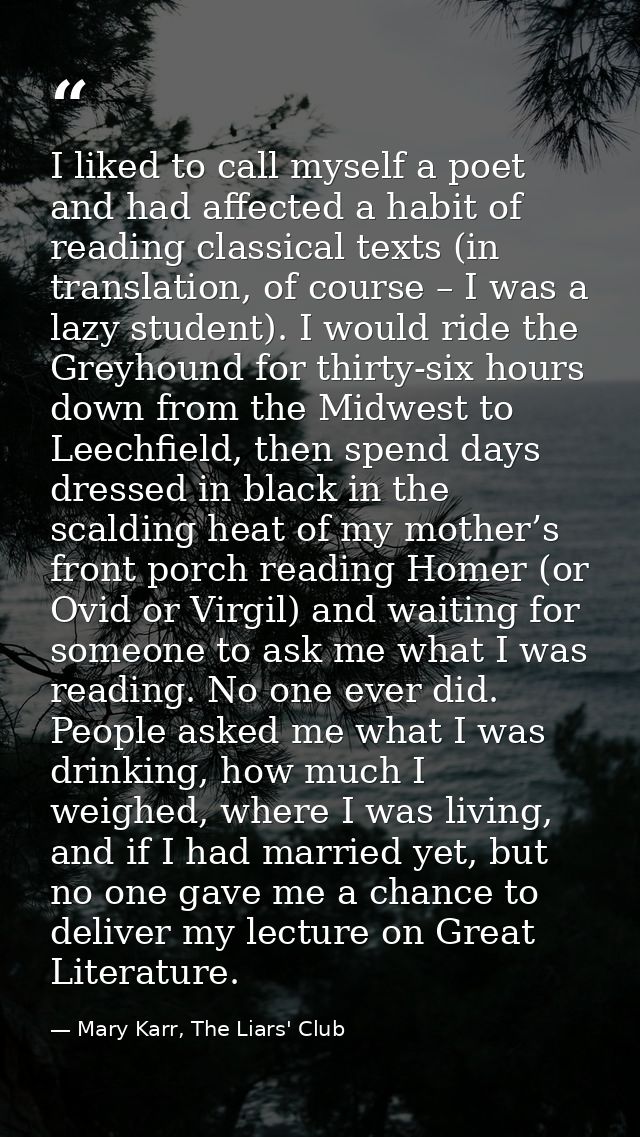 I liked to call myself a poet and had affected a habit of reading classical texts (in translation, of course – I was a l — Mary Karr, The Liars' Club