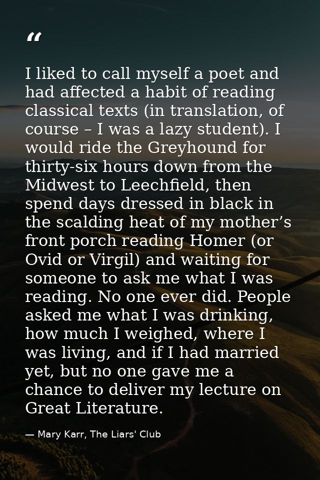 I liked to call myself a poet and had affected a habit of reading classical texts (in translation, of course – I was a l — Mary Karr, The Liars' Club
