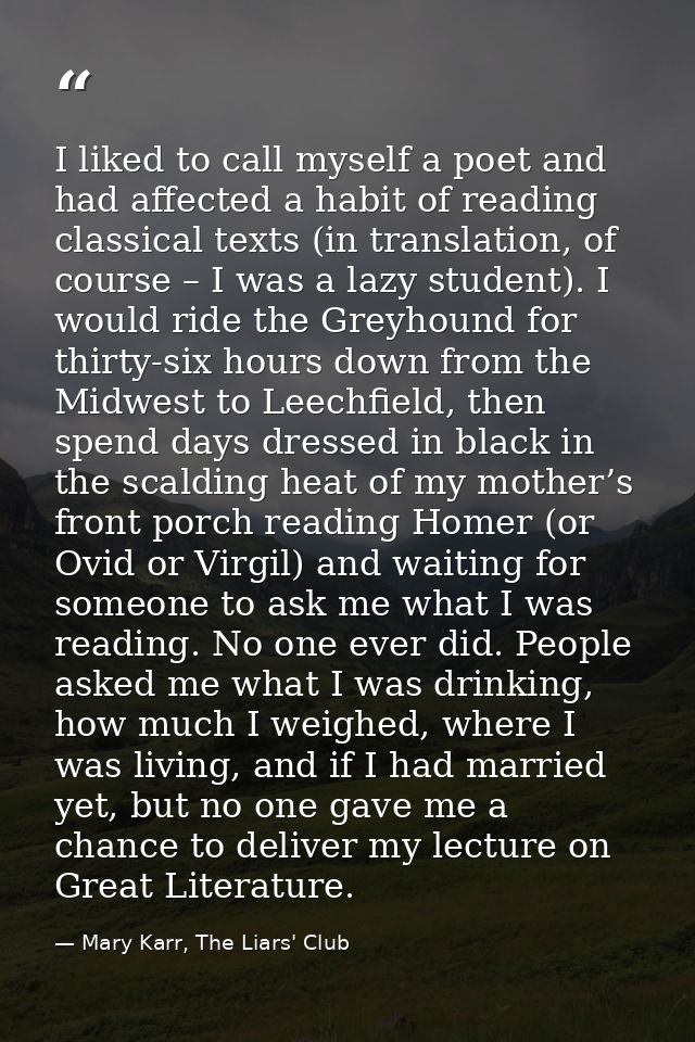 I liked to call myself a poet and had affected a habit of reading classical texts (in translation, of course – I was a l — Mary Karr, The Liars' Club