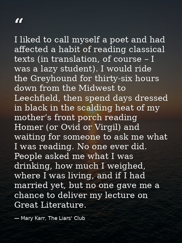 I liked to call myself a poet and had affected a habit of reading classical texts (in translation, of course – I was a l — Mary Karr, The Liars' Club