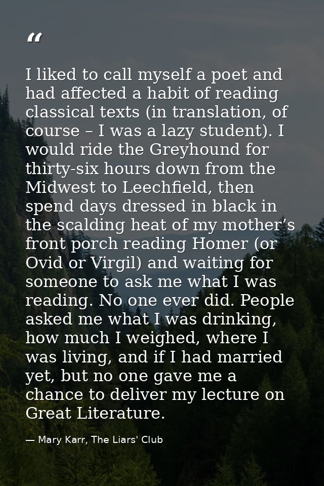 I liked to call myself a poet and had affected a habit of reading classical texts (in translation, of course – I was a l — Mary Karr, The Liars' Club