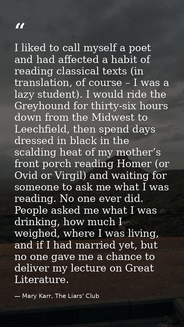 I liked to call myself a poet and had affected a habit of reading classical texts (in translation, of course – I was a l — Mary Karr, The Liars' Club