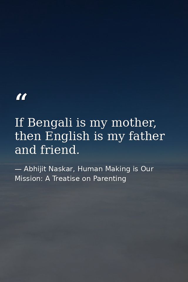 If Bengali is my mother, then English is my father and friend. — Abhijit Naskar, Human Making is Our Mission: A Treatise on Parenting