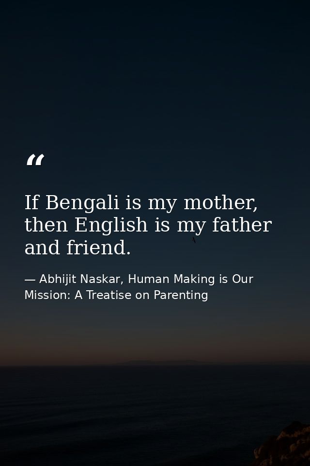 If Bengali is my mother, then English is my father and friend. — Abhijit Naskar, Human Making is Our Mission: A Treatise on Parenting