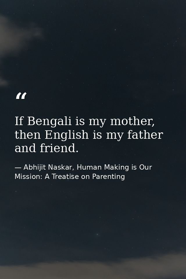 If Bengali is my mother, then English is my father and friend. — Abhijit Naskar, Human Making is Our Mission: A Treatise on Parenting