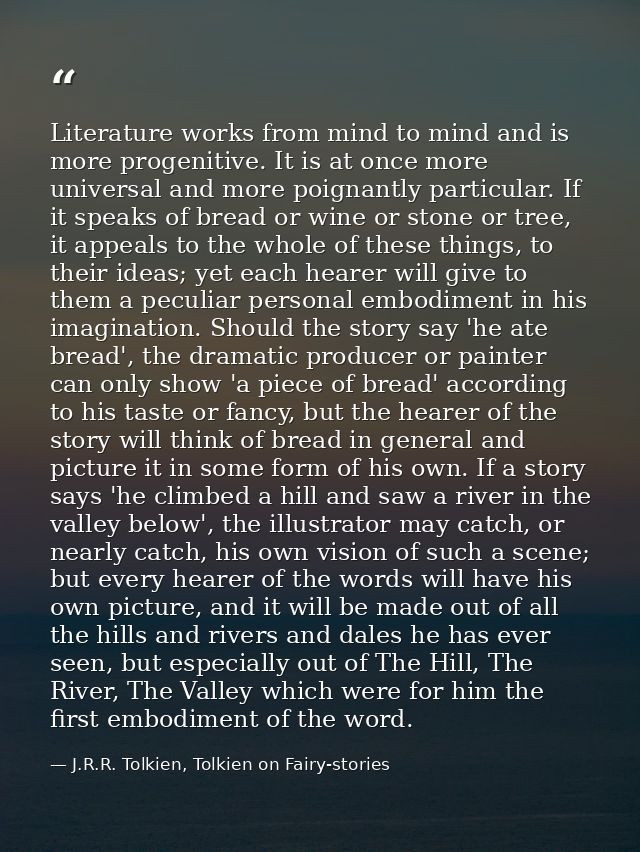 Literature works from mind to mind and is more progenitive. It is at once more universal and more poignantly particular. — J.R.R. Tolkien, Tolkien on Fairy-stories