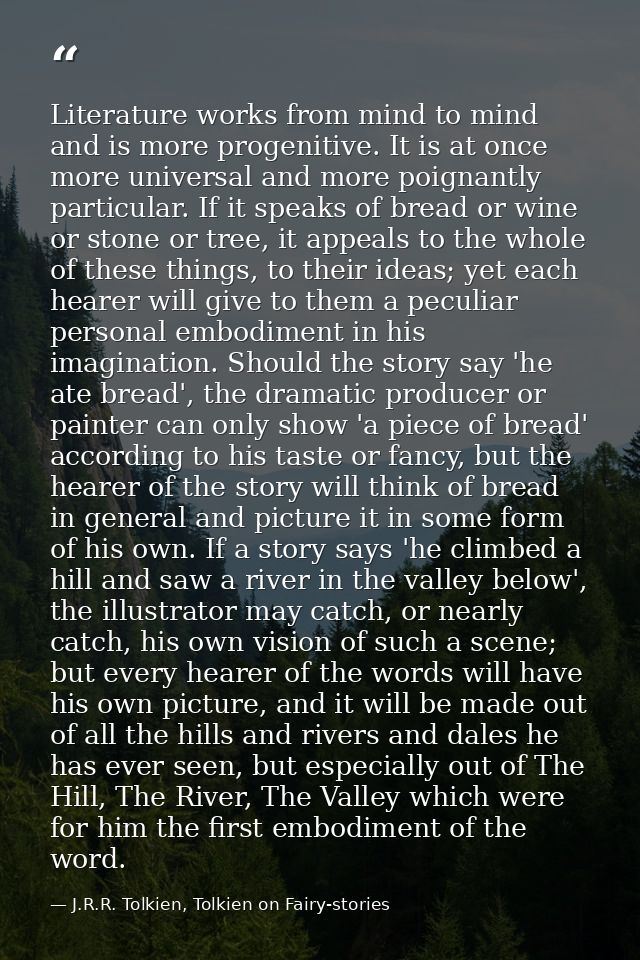 Literature works from mind to mind and is more progenitive. It is at once more universal and more poignantly particular. — J.R.R. Tolkien, Tolkien on Fairy-stories