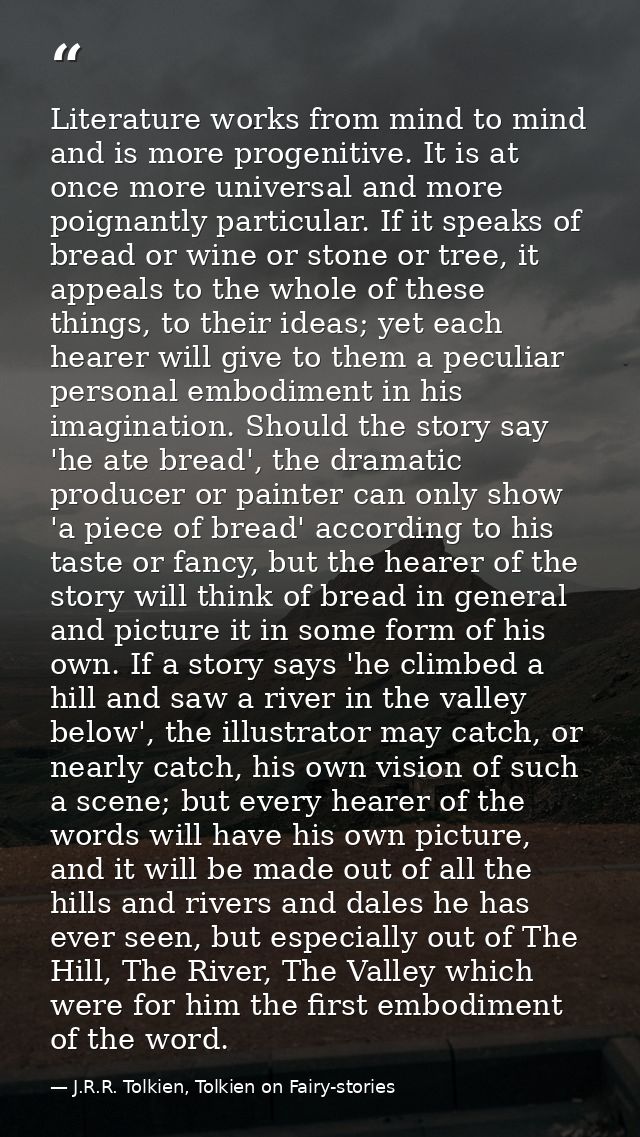 Literature works from mind to mind and is more progenitive. It is at once more universal and more poignantly particular. — J.R.R. Tolkien, Tolkien on Fairy-stories