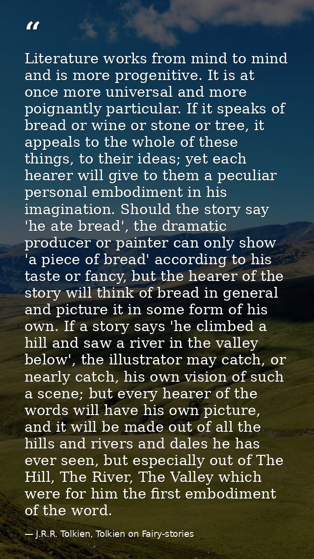 Literature works from mind to mind and is more progenitive. It is at once more universal and more poignantly particular. — J.R.R. Tolkien, Tolkien on Fairy-stories