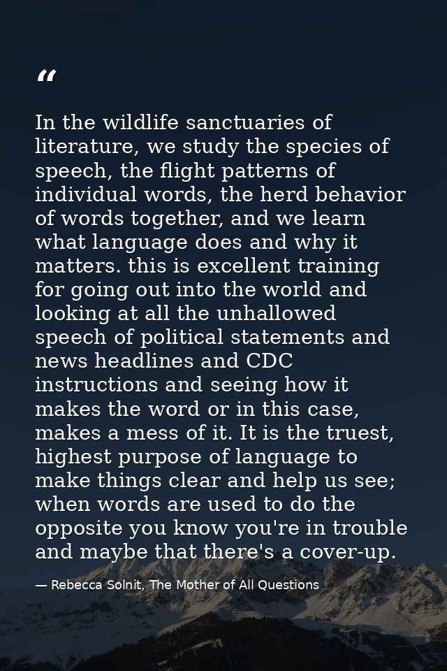In the wildlife sanctuaries of literature, we study the species of speech, the flight patterns of individual words, the  — Rebecca Solnit, The Mother of All Questions