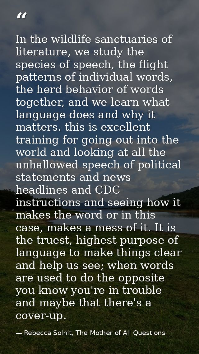 In the wildlife sanctuaries of literature, we study the species of speech, the flight patterns of individual words, the  — Rebecca Solnit, The Mother of All Questions