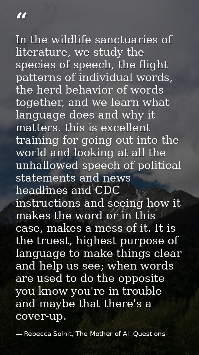 In the wildlife sanctuaries of literature, we study the species of speech, the flight patterns of individual words, the  — Rebecca Solnit, The Mother of All Questions