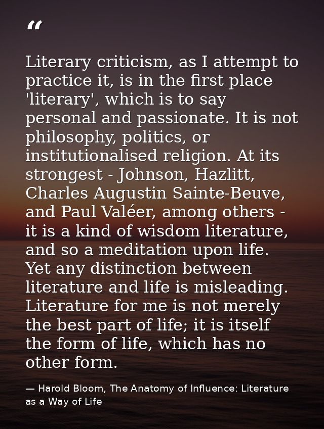 Literary criticism, as I attempt to practice it, is in the first place 'literary', which is to say personal and passiona — Harold Bloom, The Anatomy of Influence: Literature as a Way of Life