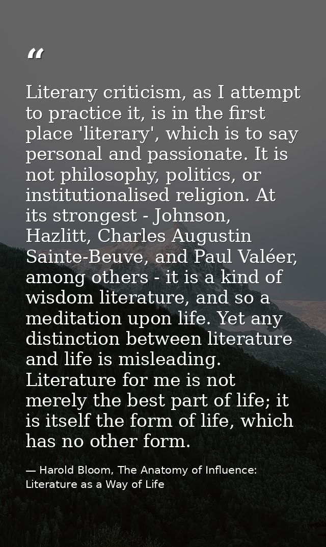 Literary criticism, as I attempt to practice it, is in the first place 'literary', which is to say personal and passiona — Harold Bloom, The Anatomy of Influence: Literature as a Way of Life