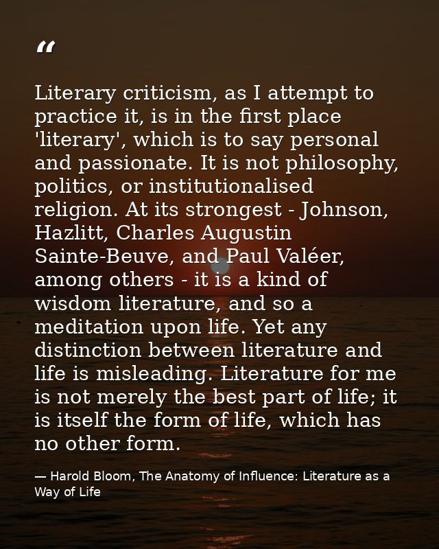 Literary criticism, as I attempt to practice it, is in the first place 'literary', which is to say personal and passiona — Harold Bloom, The Anatomy of Influence: Literature as a Way of Life