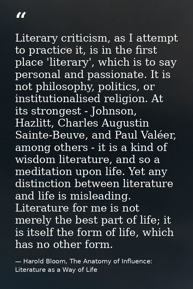Literary criticism, as I attempt to practice it, is in the first place 'literary', which is to say personal and passiona — Harold Bloom, The Anatomy of Influence: Literature as a Way of Life