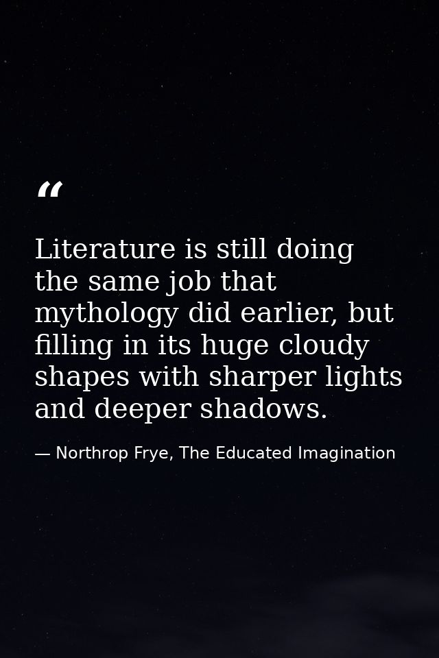 Literature is still doing the same job that mythology did earlier, but filling in its huge cloudy shapes with sharper li — Northrop Frye, The Educated Imagination