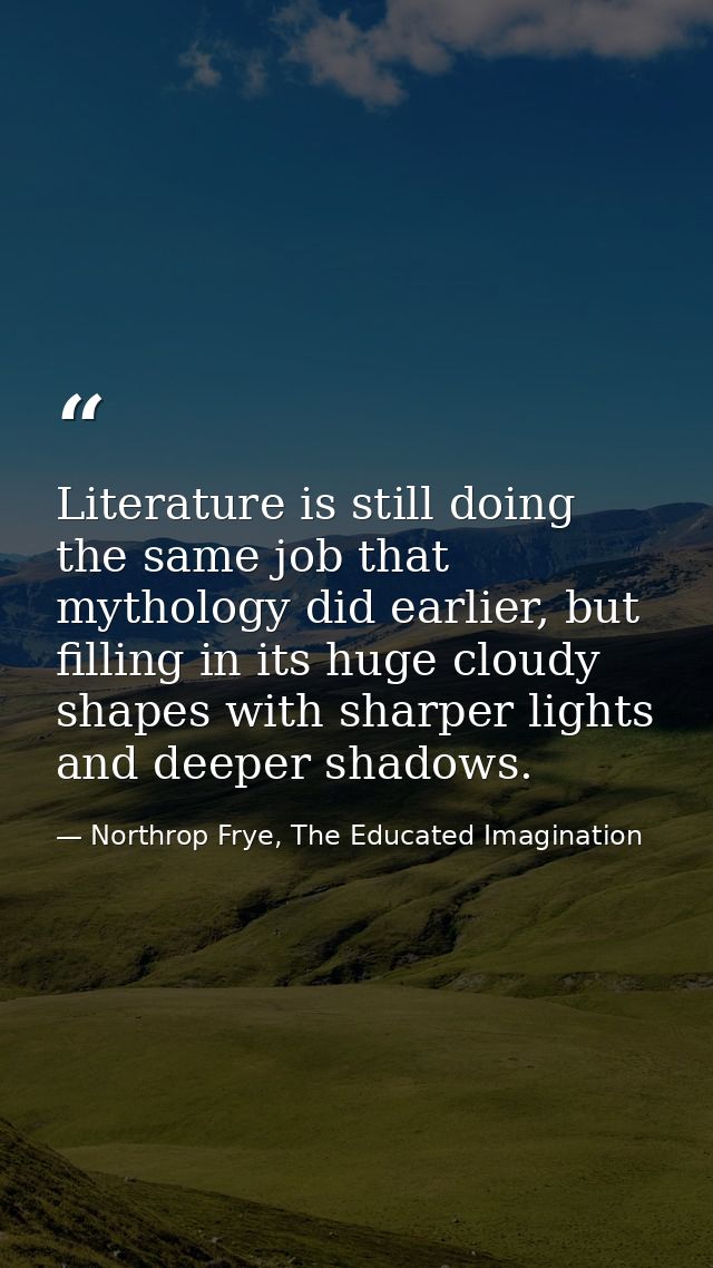 Literature is still doing the same job that mythology did earlier, but filling in its huge cloudy shapes with sharper li — Northrop Frye, The Educated Imagination