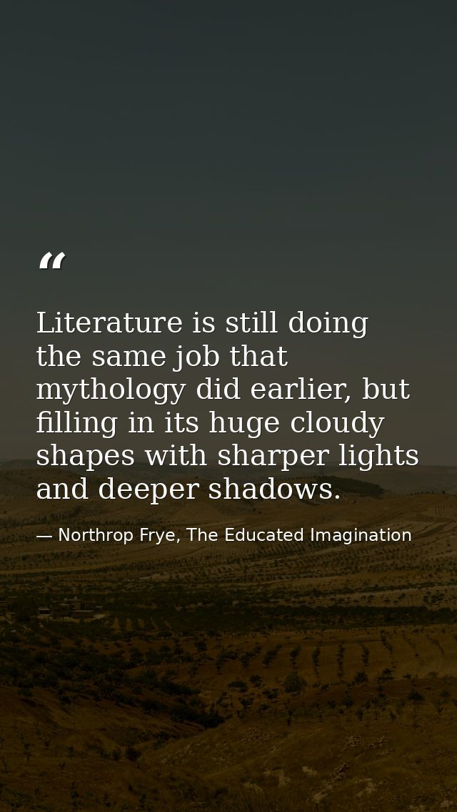 Literature is still doing the same job that mythology did earlier, but filling in its huge cloudy shapes with sharper li — Northrop Frye, The Educated Imagination