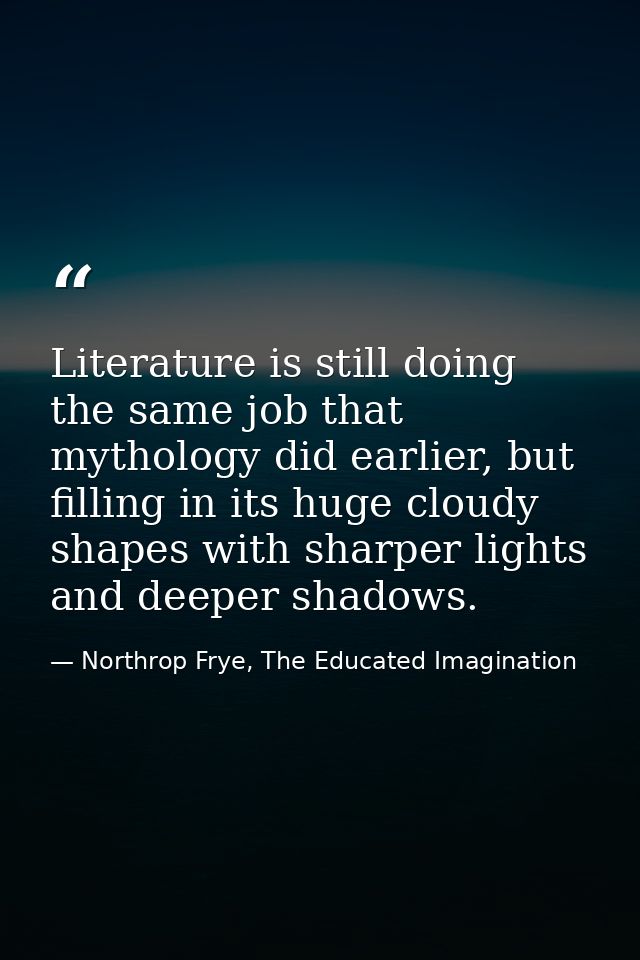 Literature is still doing the same job that mythology did earlier, but filling in its huge cloudy shapes with sharper li — Northrop Frye, The Educated Imagination